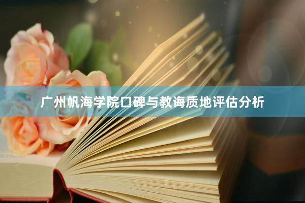 广州帆海学院口碑与教诲质地评估分析